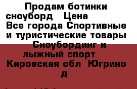 Продам ботинки сноуборд › Цена ­ 10 000 - Все города Спортивные и туристические товары » Сноубординг и лыжный спорт   . Кировская обл.,Югрино д.